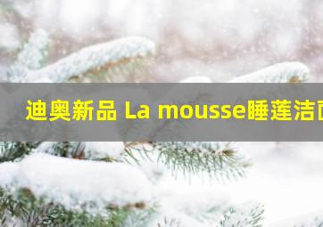 迪奥新品 La mousse睡莲洁面